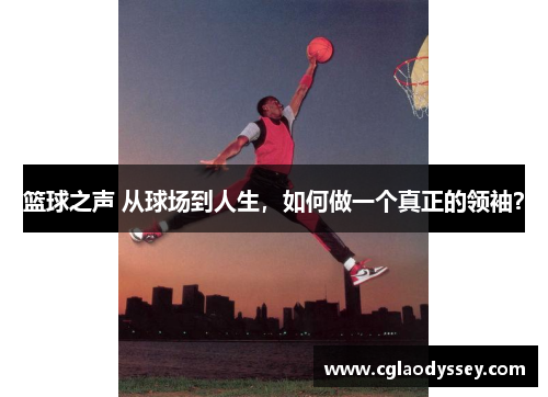 篮球之声 从球场到人生，如何做一个真正的领袖？