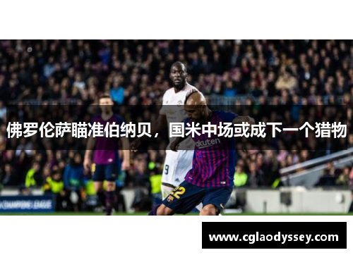 佛罗伦萨瞄准伯纳贝，国米中场或成下一个猎物